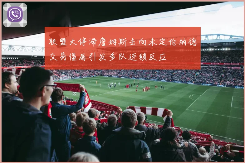联盟大停滞詹姆斯去向未定伦纳德交易僵局引发多队连锁反应