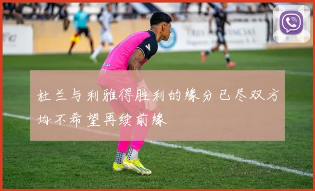 杜兰与利雅得胜利的缘分已尽双方均不希望再续前缘