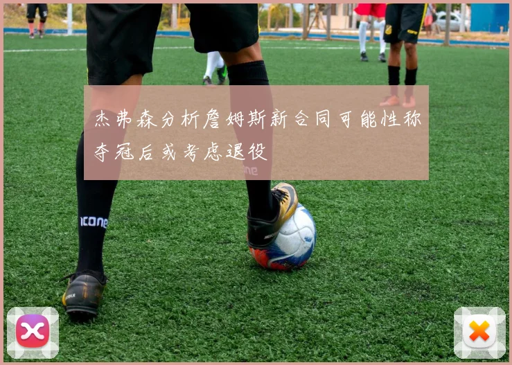 杰弗森分析詹姆斯新合同可能性称夺冠后或考虑退役