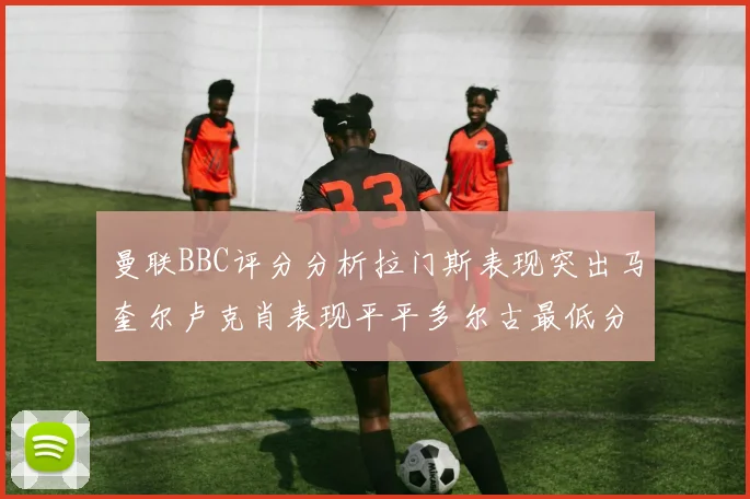 曼联BBC评分分析拉门斯表现突出马奎尔卢克肖表现平平多尔古最低分引关注