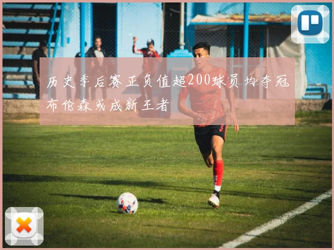 历史季后赛正负值超200球员均夺冠布伦森或成新王者