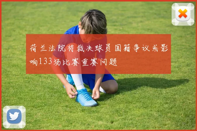 荷兰法院将裁决球员国籍争议或影响133场比赛重赛问题