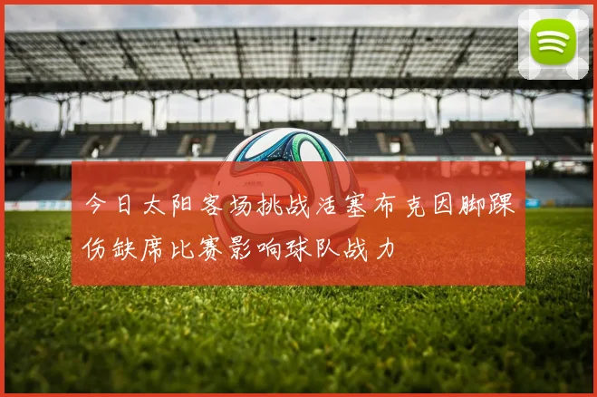 今日太阳客场挑战活塞布克因脚踝伤缺席比赛影响球队战力