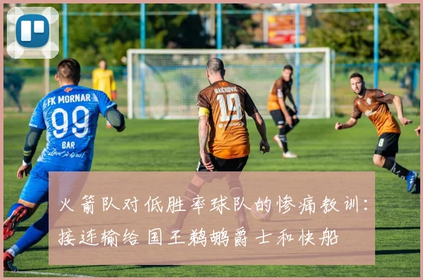 火箭队对低胜率球队的惨痛教训：接连输给国王鹈鹕爵士和快船