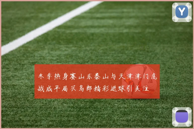 冬季热身赛山东泰山与天津津门虎战成平局买乌郎精彩进球引关注