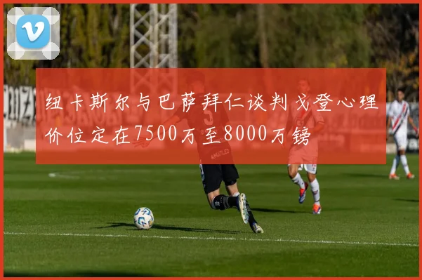 纽卡斯尔与巴萨拜仁谈判戈登心理价位定在7500万至8000万镑