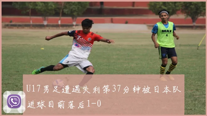U17男足遭遇失利第37分钟被日本队进球目前落后1-0
