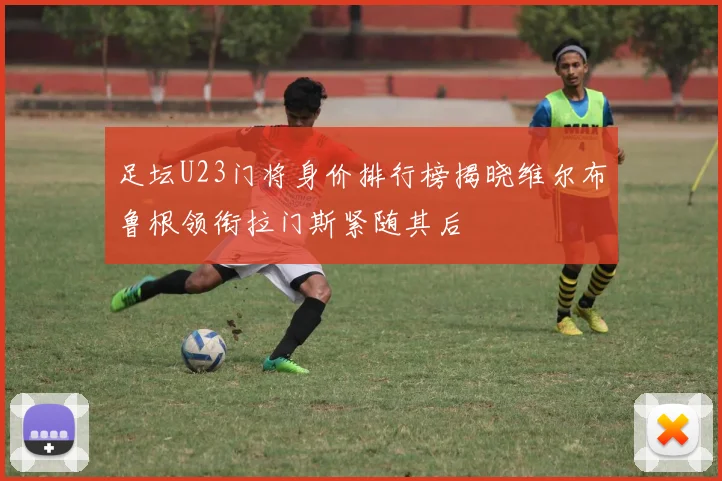 足坛U23门将身价排行榜揭晓维尔布鲁根领衔拉门斯紧随其后