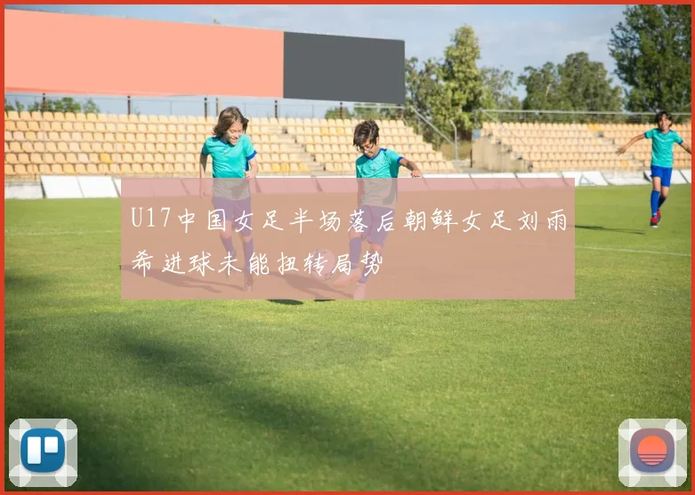 U17中国女足半场落后朝鲜女足刘雨希进球未能扭转局势