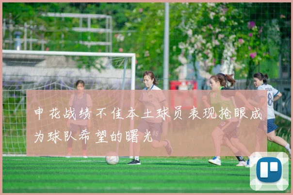 申花战绩不佳本土球员表现抢眼成为球队希望的曙光