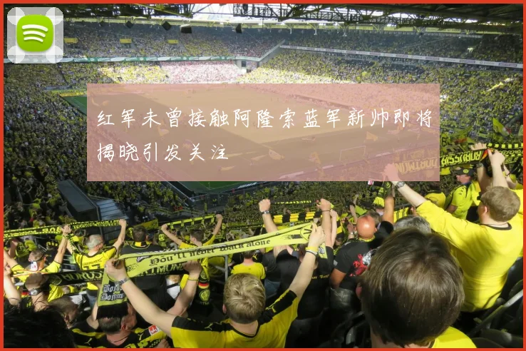 红军未曾接触阿隆索蓝军新帅即将揭晓引发关注