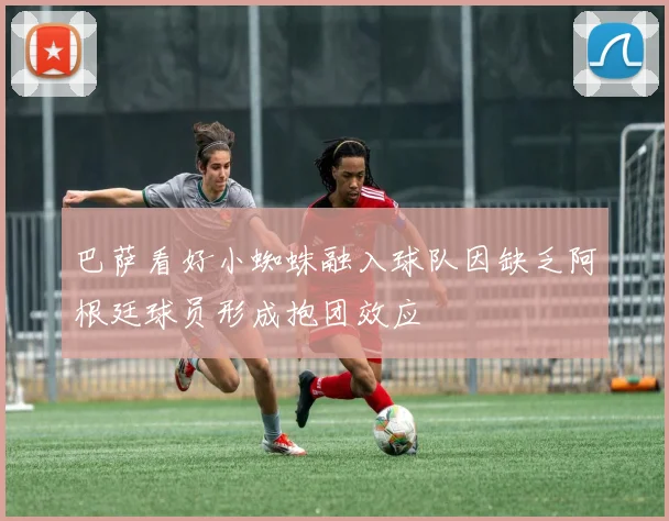 巴萨看好小蜘蛛融入球队因缺乏阿根廷球员形成抱团效应