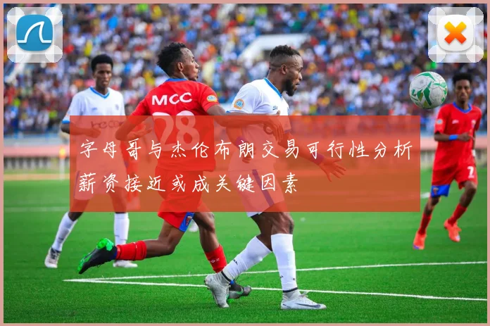 字母哥与杰伦布朗交易可行性分析薪资接近或成关键因素